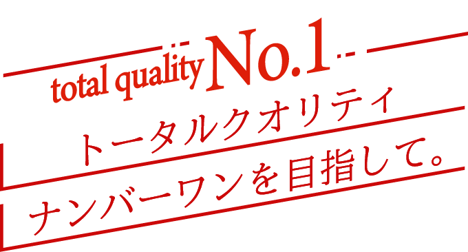 トータルクオリティナンバーワンを目指して。